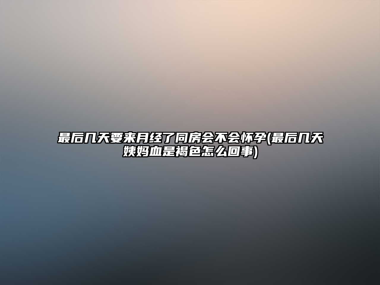 最后幾天要來月經(jīng)了同房會不會懷孕(最后幾天姨媽血是褐色怎么回事)