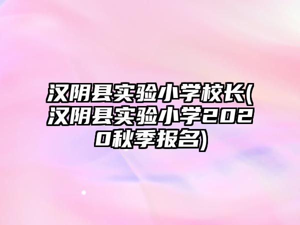 漢陰縣實(shí)驗(yàn)小學(xué)校長(漢陰縣實(shí)驗(yàn)小學(xué)2020秋季報(bào)名)