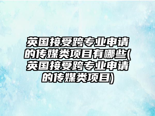 英國接受跨專業(yè)申請的傳媒類項目有哪些(英國接受跨專業(yè)申請的傳媒類項目)