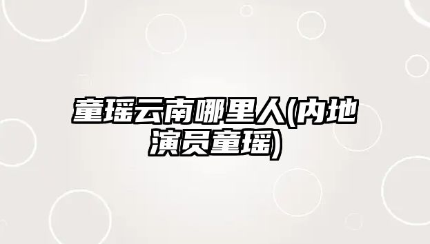 童瑤云南哪里人(內(nèi)地演員童瑤)