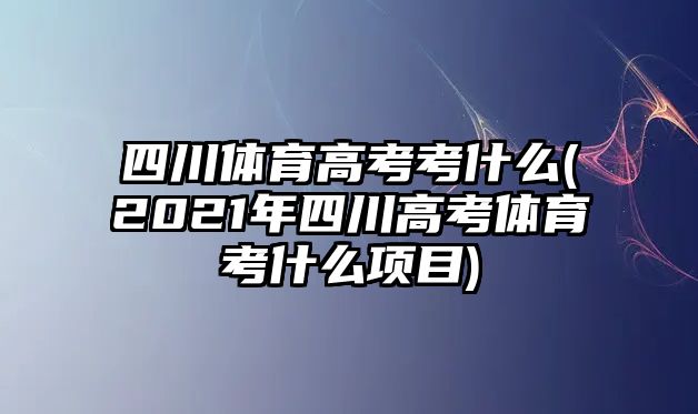 四川體育高考考什么(2021年四川高考體育考什么項(xiàng)目)