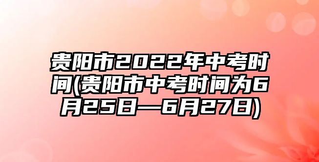 貴陽市2022年中考時(shí)間(貴陽市中考時(shí)間為6月25日—6月27日)