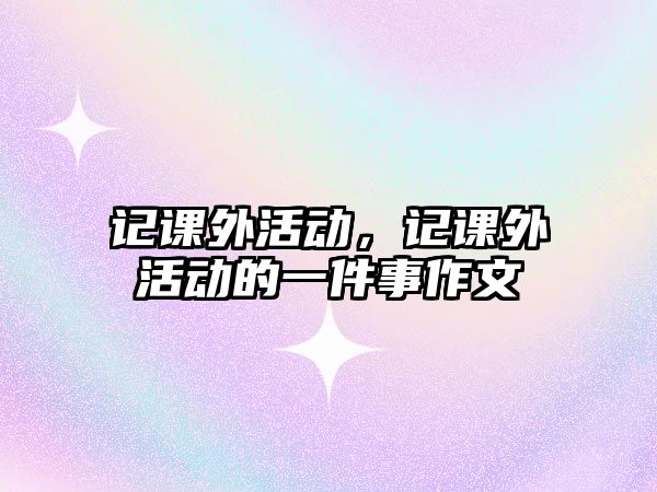 記課外活動，記課外活動的一件事作文