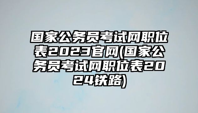 國家公務(wù)員考試網(wǎng)職位表2023官網(wǎng)(國家公務(wù)員考試網(wǎng)職位表2024鐵路)