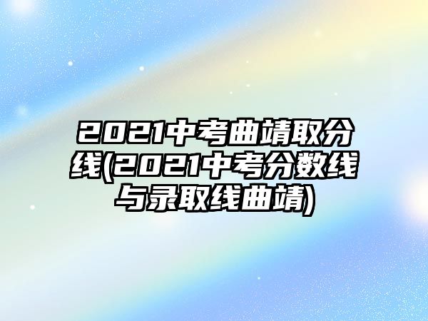 2021中考曲靖取分線(2021中考分數(shù)線與錄取線曲靖)