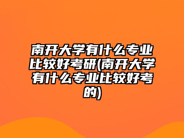 南開(kāi)大學(xué)有什么專業(yè)比較好考研(南開(kāi)大學(xué)有什么專業(yè)比較好考的)