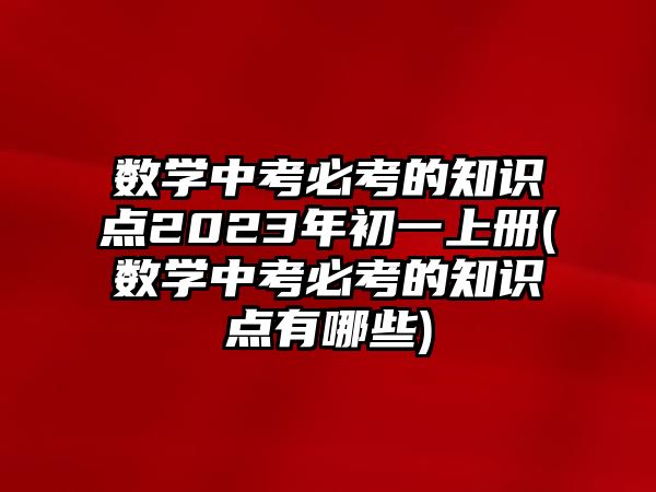 數學中考必考的知識點2023年初一上冊(數學中考必考的知識點有哪些)