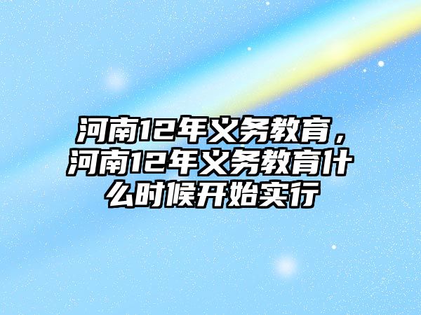 河南12年義務(wù)教育，河南12年義務(wù)教育什么時候開始實行