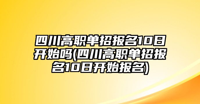 四川高職單招報名10日開始嗎(四川高職單招報名10日開始報名)