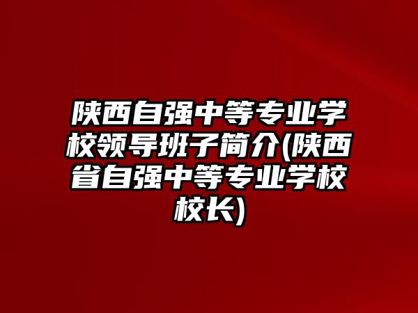 陜西自強中等專業(yè)學校領導班子簡介(陜西省自強中等專業(yè)學校校長)