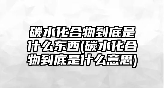 碳水化合物到底是什么東西(碳水化合物到底是什么意思)