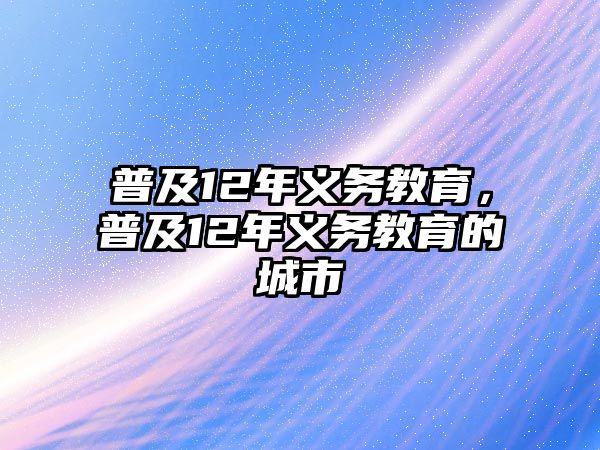 普及12年義務(wù)教育，普及12年義務(wù)教育的城市