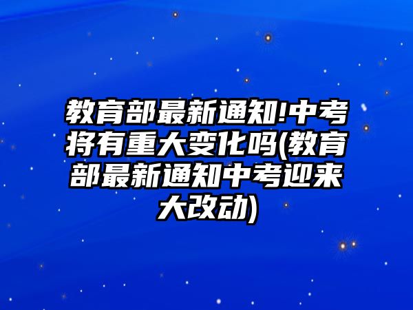 教育部最新通知!中考將有重大變化嗎(教育部最新通知中考迎來大改動(dòng))