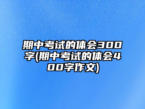 期中考試的體會(huì)300字(期中考試的體會(huì)400字作文)