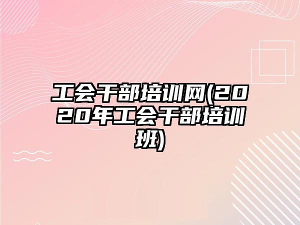 工會(huì)干部培訓(xùn)網(wǎng)(2020年工會(huì)干部培訓(xùn)班)