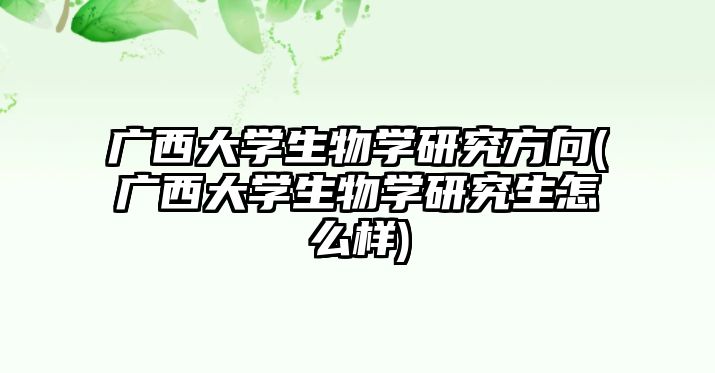 廣西大學(xué)生物學(xué)研究方向(廣西大學(xué)生物學(xué)研究生怎么樣)