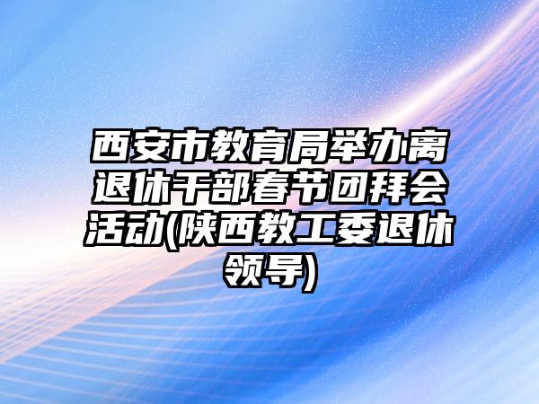 西安市教育局舉辦離退休干部春節(jié)團(tuán)拜會活動(陜西教工委退休領(lǐng)導(dǎo))