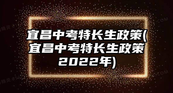 宜昌中考特長生政策(宜昌中考特長生政策2022年)