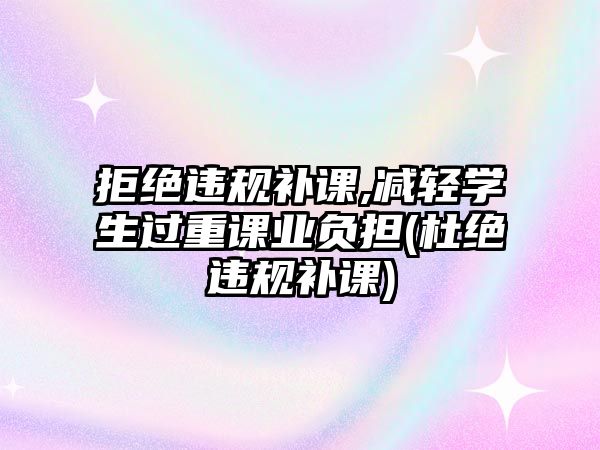 拒絕違規(guī)補(bǔ)課,減輕學(xué)生過(guò)重課業(yè)負(fù)擔(dān)(杜絕違規(guī)補(bǔ)課)