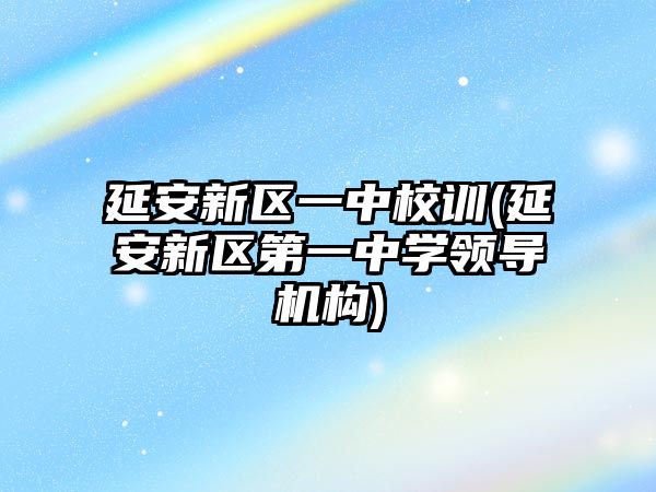 延安新區(qū)一中校訓(xùn)(延安新區(qū)第一中學(xué)領(lǐng)導(dǎo)機(jī)構(gòu))