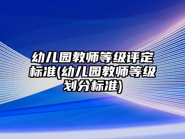 幼兒園教師等級(jí)評(píng)定標(biāo)準(zhǔn)(幼兒園教師等級(jí)劃分標(biāo)準(zhǔn))