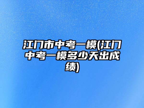 江門市中考一模(江門中考一模多少天出成績)