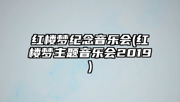 紅樓夢(mèng)紀(jì)念音樂(lè)會(huì)(紅樓夢(mèng)主題音樂(lè)會(huì)2019)