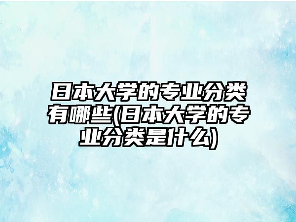 日本大學(xué)的專業(yè)分類有哪些(日本大學(xué)的專業(yè)分類是什么)