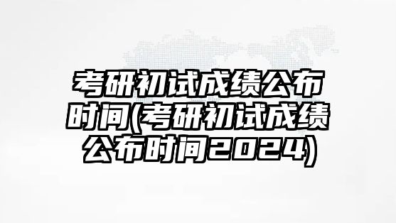 考研初試成績(jī)公布時(shí)間(考研初試成績(jī)公布時(shí)間2024)