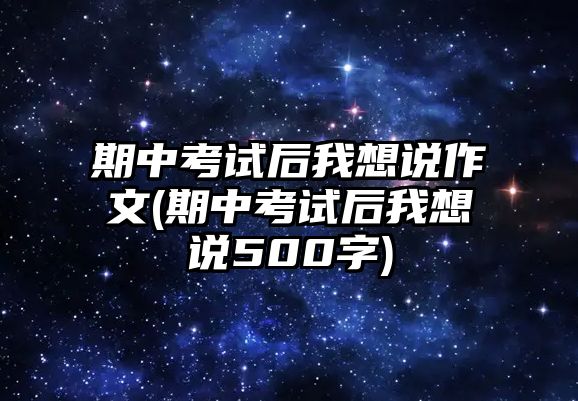 期中考試后我想說作文(期中考試后我想說500字)