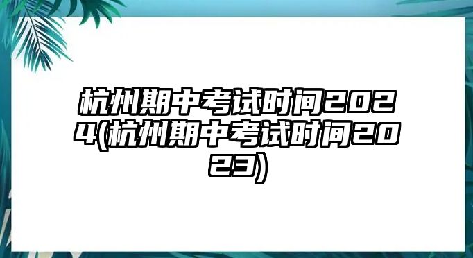 杭州期中考試時間2024(杭州期中考試時間2023)