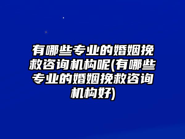 有哪些專業(yè)的婚姻挽救咨詢機構(gòu)呢(有哪些專業(yè)的婚姻挽救咨詢機構(gòu)好)