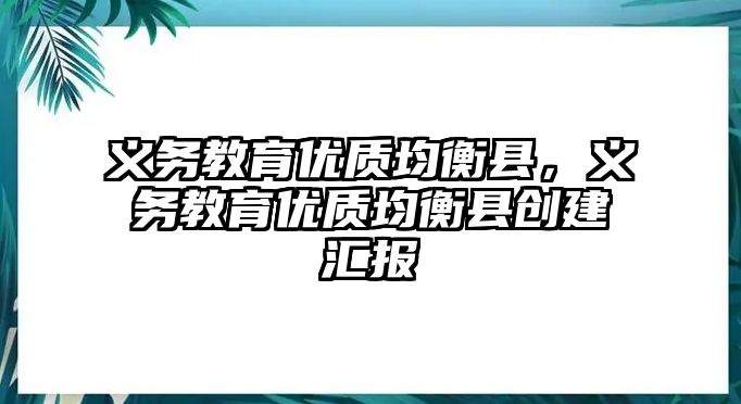 義務(wù)教育優(yōu)質(zhì)均衡縣，義務(wù)教育優(yōu)質(zhì)均衡縣創(chuàng)建匯報(bào)