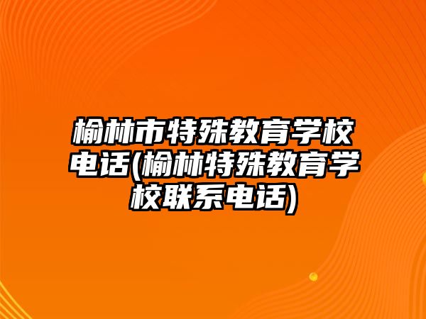 榆林市特殊教育學(xué)校電話(榆林特殊教育學(xué)校聯(lián)系電話)