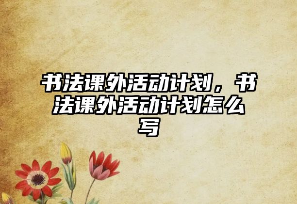 書法課外活動(dòng)計(jì)劃，書法課外活動(dòng)計(jì)劃怎么寫