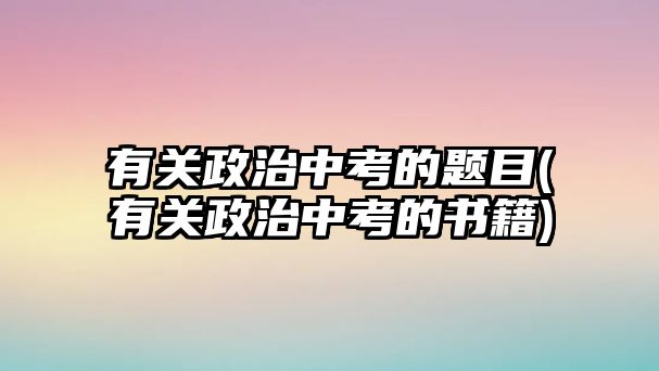 有關(guān)政治中考的題目(有關(guān)政治中考的書籍)