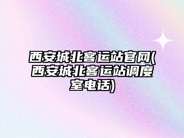 西安城北客運站官網(wǎng)(西安城北客運站調(diào)度室電話)