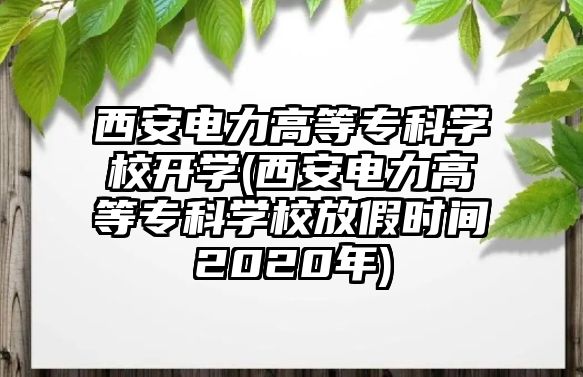 西安電力高等專科學(xué)校開(kāi)學(xué)(西安電力高等?？茖W(xué)校放假時(shí)間2020年)