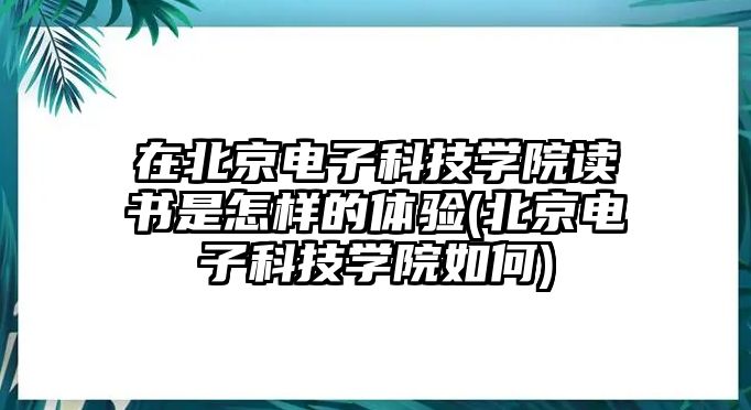 在北京電子科技學(xué)院讀書(shū)是怎樣的體驗(yàn)(北京電子科技學(xué)院如何)