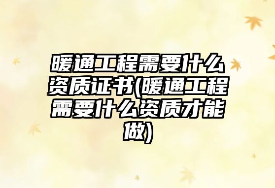 暖通工程需要什么資質(zhì)證書(暖通工程需要什么資質(zhì)才能做)