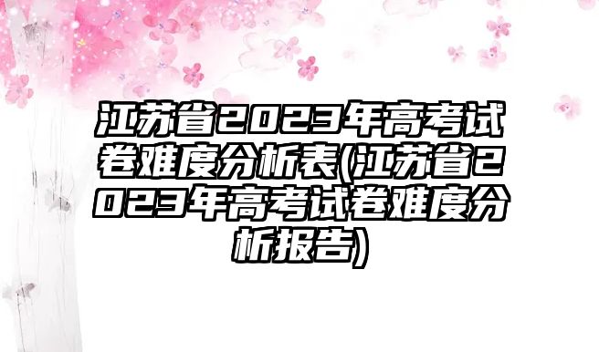 江蘇省2023年高考試卷難度分析表(江蘇省2023年高考試卷難度分析報告)