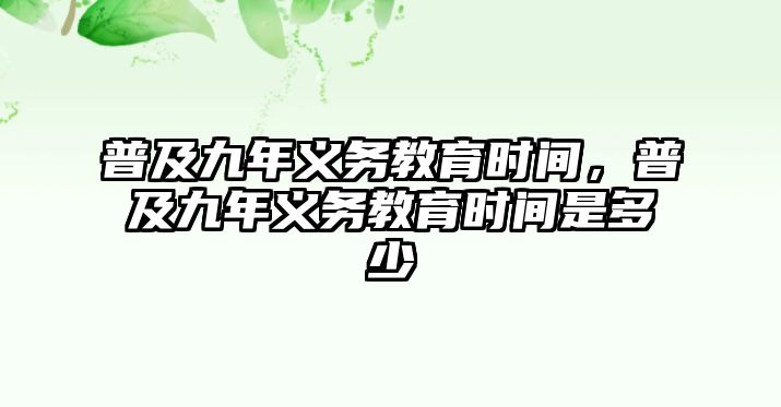 普及九年義務(wù)教育時(shí)間，普及九年義務(wù)教育時(shí)間是多少