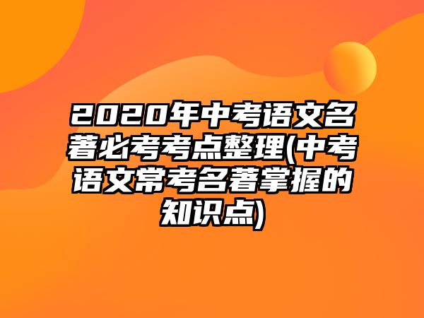 2020年中考語文名著必考考點整理(中考語文常考名著掌握的知識點)