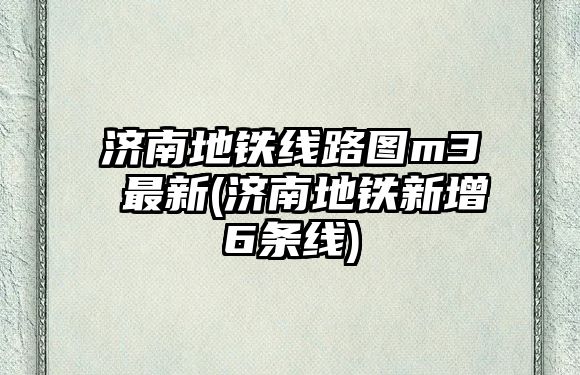 濟南地鐵線路圖m3 最新(濟南地鐵新增6條線)