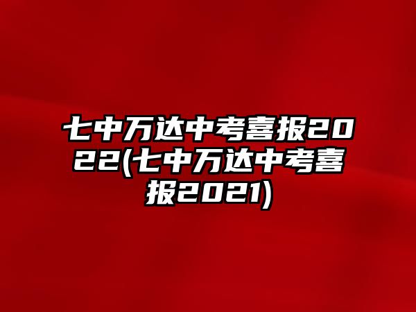 七中萬達(dá)中考喜報(bào)2022(七中萬達(dá)中考喜報(bào)2021)