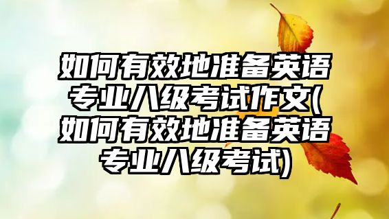 如何有效地準(zhǔn)備英語(yǔ)專業(yè)八級(jí)考試作文(如何有效地準(zhǔn)備英語(yǔ)專業(yè)八級(jí)考試)