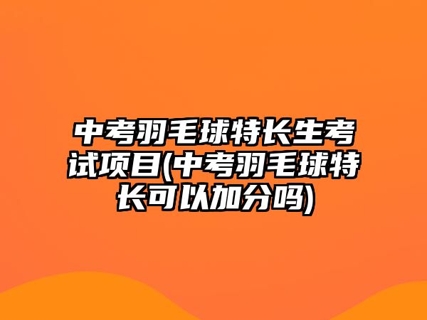 中考羽毛球特長(zhǎng)生考試項(xiàng)目(中考羽毛球特長(zhǎng)可以加分嗎)