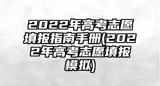 2022年高考志愿填報指南手冊(2022年高考志愿填報模擬)