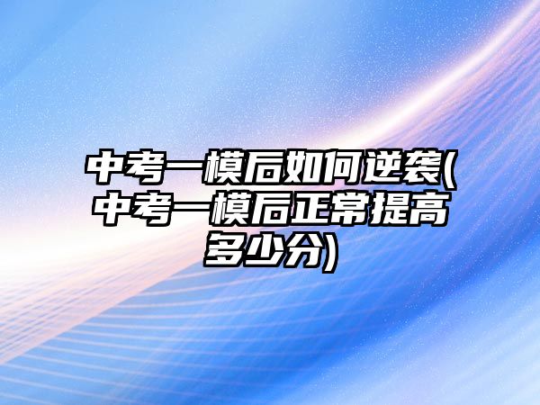 中考一模后如何逆襲(中考一模后正常提高多少分)