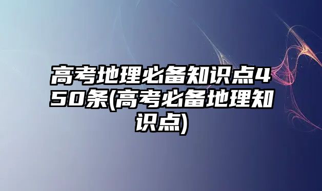 高考地理必備知識點450條(高考必備地理知識點)